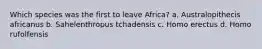 Which species was the first to leave Africa? a. Australopithecis africanus b. Sahelenthropus tchadensis c. Homo erectus d. Homo rufolfensis