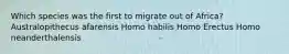 Which species was the first to migrate out of Africa? Australopithecus afarensis Homo habilis Homo Erectus Homo neanderthalensis