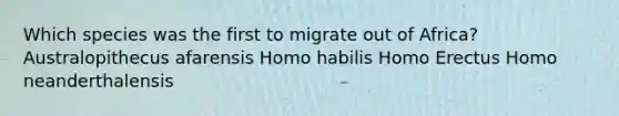 Which species was the first to migrate out of Africa? Australopithecus afarensis Homo habilis Homo Erectus Homo neanderthalensis