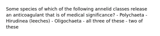 Some species of which of the following annelid classes release an anticoagulant that is of medical significance? - Polychaeta - Hirudinea (leeches) - Oligochaeta - all three of these - two of these