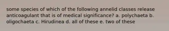 some species of which of the following annelid classes release anticoagulant that is of medical significance? a. polychaeta b. oligochaeta c. Hirudinea d. all of these e. two of these