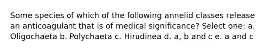 Some species of which of the following annelid classes release an anticoagulant that is of medical significance? Select one: a. Oligochaeta b. Polychaeta c. Hirudinea d. a, b and c e. a and c