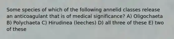 Some species of which of the following annelid classes release an anticoagulant that is of medical significance? A) Oligochaeta B) Polychaeta C) Hirudinea (leeches) D) all three of these E) two of these