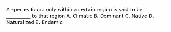 A species found only within a certain region is said to be __________ to that region A. Climatic B. Dominant C. Native D. Naturalized E. Endemic