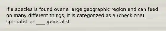 If a species is found over a large geographic region and can feed on many different things, it is categorized as a (check one) ___ specialist or ____ generalist.