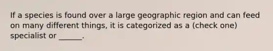 If a species is found over a large geographic region and can feed on many different things, it is categorized as a (check one) specialist or ______.