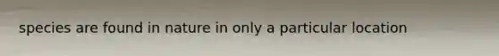 species are found in nature in only a particular location
