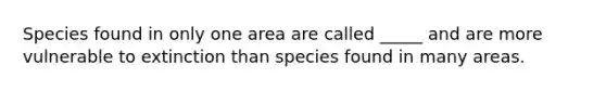 Species found in only one area are called _____ and are more vulnerable to extinction than species found in many areas.