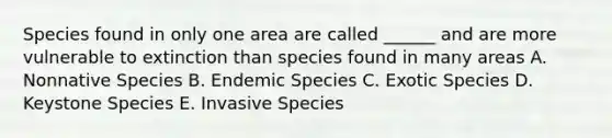 Species found in only one area are called ______ and are more vulnerable to extinction than species found in many areas A. Nonnative Species B. Endemic Species C. Exotic Species D. Keystone Species E. Invasive Species