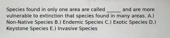 Species found in only one area are called ______ and are more vulnerable to extinction that species found in many areas. A.) Non-Native Species B.) Endemic Species C.) Exotic Species D.) Keystone Species E.) Invasive Species