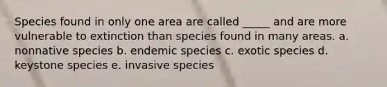 Species found in only one area are called _____ and are more vulnerable to extinction than species found in many areas. a. nonnative species b. endemic species c. exotic species d. keystone species e. invasive species