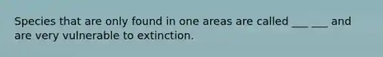 Species that are only found in one areas are called ___ ___ and are very vulnerable to extinction.