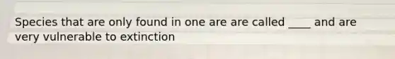 Species that are only found in one are are called ____ and are very vulnerable to extinction
