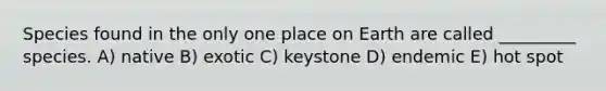 Species found in the only one place on Earth are called _________ species. A) native B) exotic C) keystone D) endemic E) hot spot