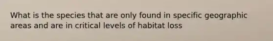 What is the species that are only found in specific geographic areas and are in critical levels of habitat loss