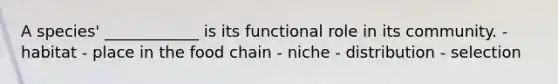 A species' ____________ is its functional role in its community. - habitat - place in the food chain - niche - distribution - selection