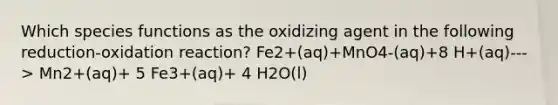 Which species functions as the oxidizing agent in the following reduction-oxidation reaction? Fe2+(aq)+MnO4-(aq)+8 H+(aq)---> Mn2+(aq)+ 5 Fe3+(aq)+ 4 H2O(l)