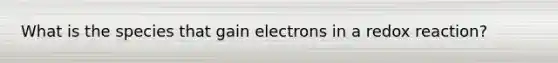 What is the species that gain electrons in a redox reaction?