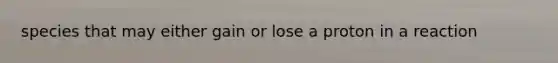 species that may either gain or lose a proton in a reaction