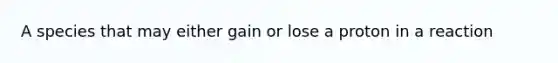 A species that may either gain or lose a proton in a reaction