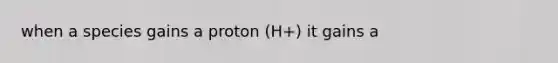 when a species gains a proton (H+) it gains a