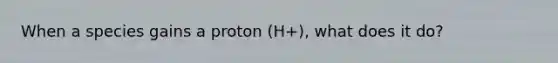 When a species gains a proton (H+), what does it do?