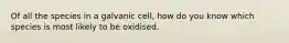 Of all the species in a galvanic cell, how do you know which species is most likely to be oxidised.