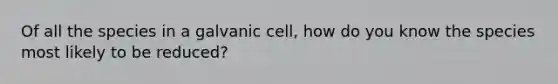 Of all the species in a galvanic cell, how do you know the species most likely to be reduced?