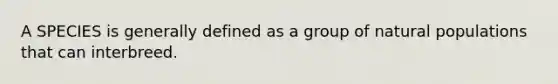 A SPECIES is generally defined as a group of natural populations that can interbreed.