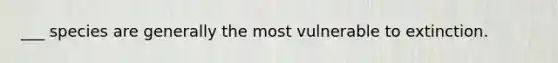 ___ species are generally the most vulnerable to extinction.