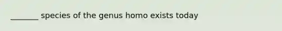 _______ species of the genus homo exists today