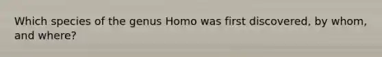 Which species of the genus Homo was first discovered, by whom, and where?