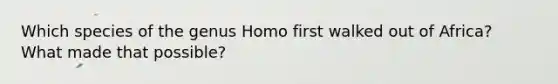 Which species of the genus Homo first walked out of Africa? What made that possible?