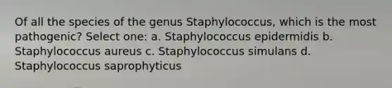 Of all the species of the genus Staphylococcus, which is the most pathogenic? Select one: a. Staphylococcus epidermidis b. Staphylococcus aureus c. Staphylococcus simulans d. Staphylococcus saprophyticus