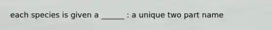 each species is given a ______ : a unique two part name