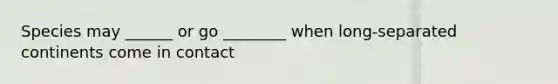 Species may ______ or go ________ when long-separated continents come in contact