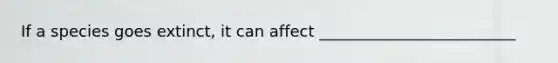 If a species goes extinct, it can affect _________________________