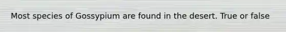 Most species of Gossypium are found in the desert. True or false