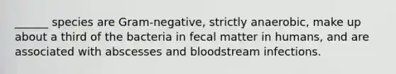 ______ species are Gram-negative, strictly anaerobic, make up about a third of the bacteria in fecal matter in humans, and are associated with abscesses and bloodstream infections.