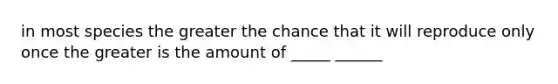 in most species the greater the chance that it will reproduce only once the greater is the amount of _____ ______