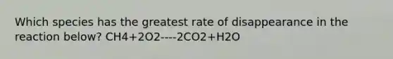 Which species has the greatest rate of disappearance in the reaction below? CH4+2O2----2CO2+H2O