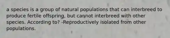 a species is a group of natural populations that can interbreed to produce fertile offspring, but cannot interbreed with other species. According to? -Reproductively isolated from other populations.