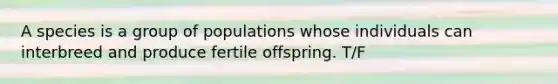 A species is a group of populations whose individuals can interbreed and produce fertile offspring. T/F