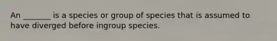 An _______ is a species or group of species that is assumed to have diverged before ingroup species.