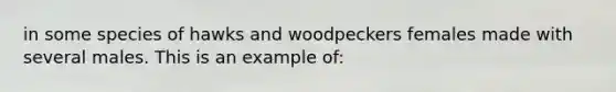 in some species of hawks and woodpeckers females made with several males. This is an example of: