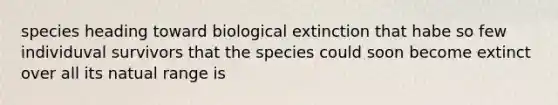 species heading toward biological extinction that habe so few individuval survivors that the species could soon become extinct over all its natual range is