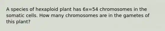 A species of hexaploid plant has 6x=54 chromosomes in the somatic cells. How many chromosomes are in the gametes of this plant?