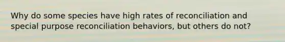 Why do some species have high rates of reconciliation and special purpose reconciliation behaviors, but others do not?