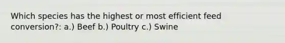 Which species has the highest or most efficient feed conversion?: a.) Beef b.) Poultry c.) Swine