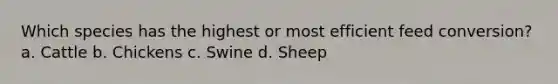 Which species has the highest or most efficient feed conversion? a. Cattle b. Chickens c. Swine d. Sheep